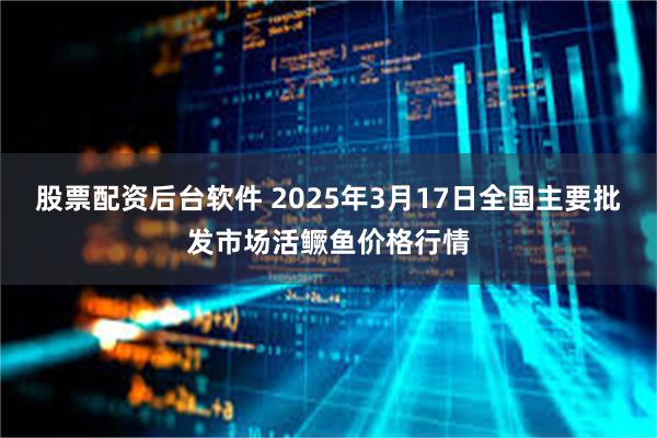 股票配资后台软件 2025年3月17日全国主要批发市场活鳜鱼价格行情