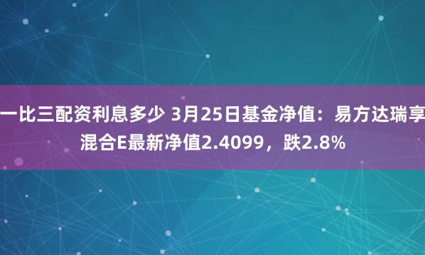 一比三配资利息多少 3月25日基金净值：易方达瑞享混合E最新净值2.4099，跌2.8%
