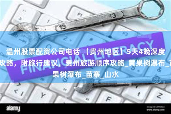 温州股票配资公司电话 【贵州地区】5天4晚深度游，路线攻略，附旅行建议，贵州旅游顺序攻略_黄果树瀑布_苗寨_山水