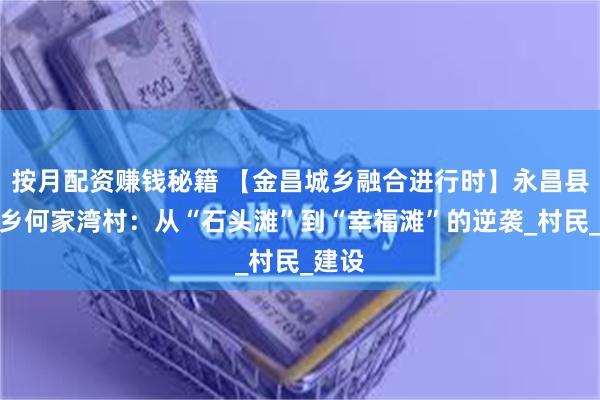 按月配资赚钱秘籍 【金昌城乡融合进行时】永昌县南坝乡何家湾村：从“石头滩”到“幸福滩”的逆袭_村民_建设