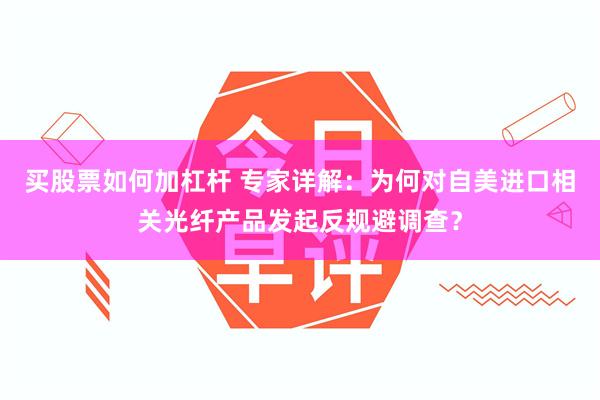 买股票如何加杠杆 专家详解：为何对自美进口相关光纤产品发起反规避调查？