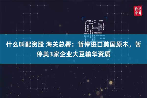 什么叫配资股 海关总署：暂停进口美国原木，暂停美3家企业大豆输华资质
