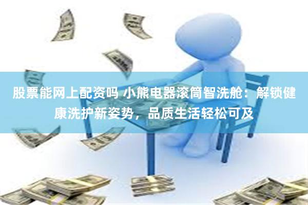 股票能网上配资吗 小熊电器滚筒智洗舱：解锁健康洗护新姿势，品质生活轻松可及