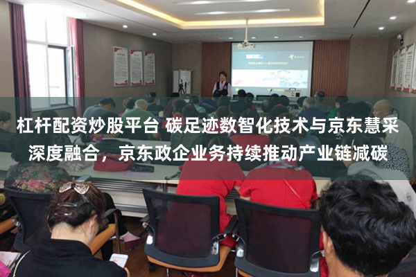 杠杆配资炒股平台 碳足迹数智化技术与京东慧采深度融合，京东政企业务持续推动产业链减碳