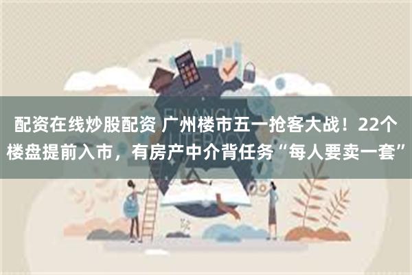 配资在线炒股配资 广州楼市五一抢客大战！22个楼盘提前入市，有房产中介背任务“每人要卖一套”
