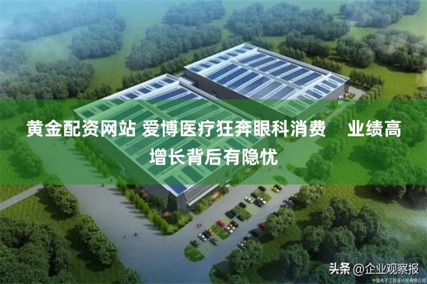 黄金配资网站 爱博医疗狂奔眼科消费    业绩高增长背后有隐忧