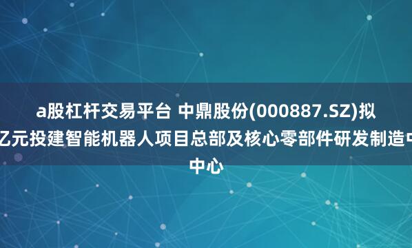 a股杠杆交易平台 中鼎股份(000887.SZ)拟10亿元投建智能机器人项目总部及核心零部件研发制造中心