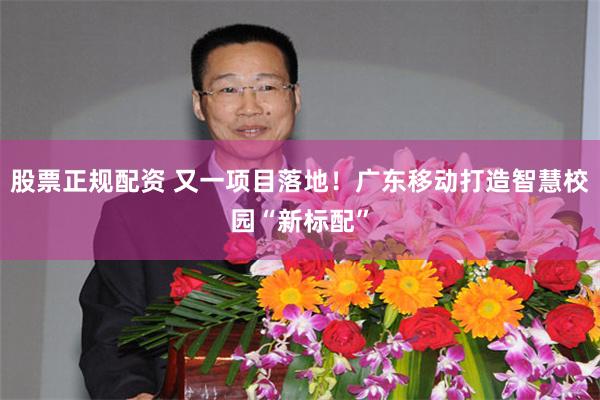 股票正规配资 又一项目落地！广东移动打造智慧校园“新标配”