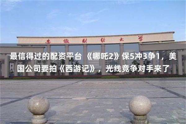 最信得过的配资平台 《哪吒2》保5冲3争1，美国公司要拍《西游记》，光线竞争对手来了