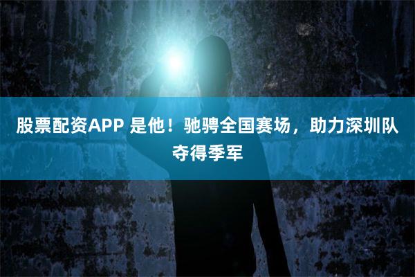 股票配资APP 是他！驰骋全国赛场，助力深圳队夺得季军