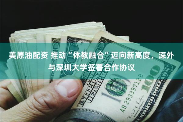 美原油配资 推动“体教融合”迈向新高度，深外与深圳大学签署合作协议