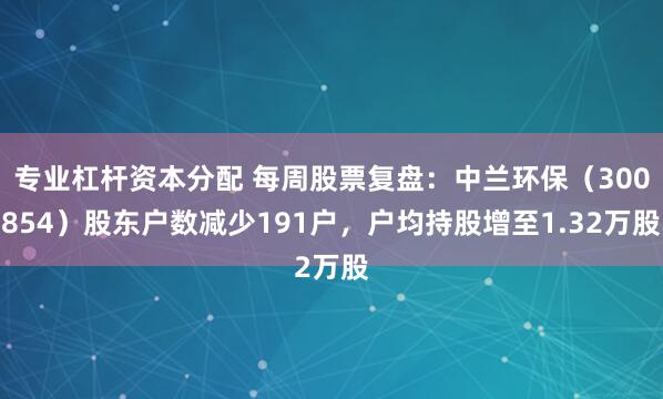 专业杠杆资本分配 每周股票复盘：中兰环保（300854）股东户数减少191户，户均持股增至1.32万股