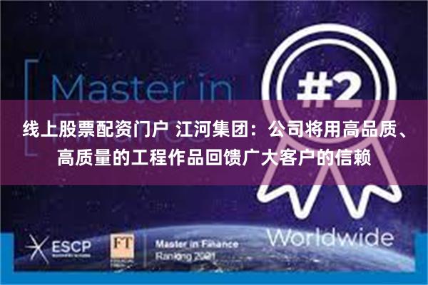 线上股票配资门户 江河集团：公司将用高品质、高质量的工程作品回馈广大客户的信赖