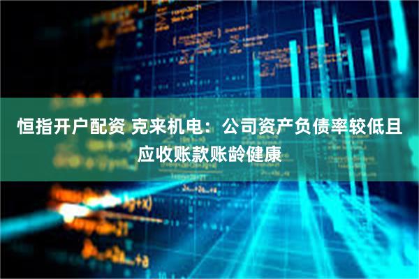 恒指开户配资 克来机电：公司资产负债率较低且应收账款账龄健康