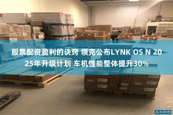 股票配资盈利的诀窍 领克公布LYNK OS N 2025年升级计划 车机性能整体提升30%