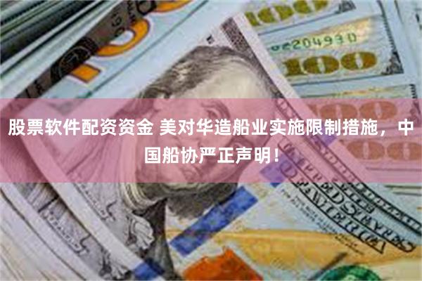 股票软件配资资金 美对华造船业实施限制措施，中国船协严正声明！