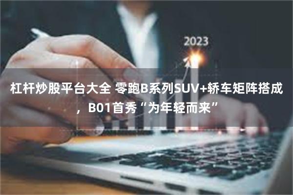 杠杆炒股平台大全 零跑B系列SUV+轿车矩阵搭成，B01首秀“为年轻而来”