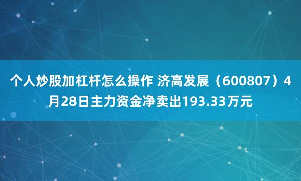 个人炒股加杠杆怎么操作 济高发展（600807）4月28日主力资金净卖出193.33万元