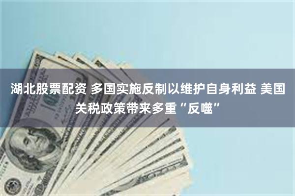 湖北股票配资 多国实施反制以维护自身利益 美国关税政策带来多重“反噬”