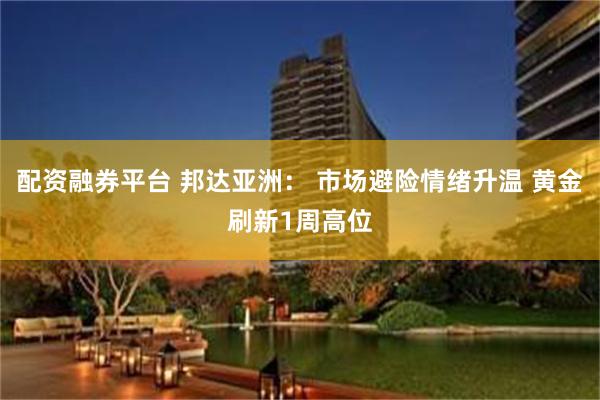 配资融券平台 邦达亚洲： 市场避险情绪升温 黄金刷新1周高位