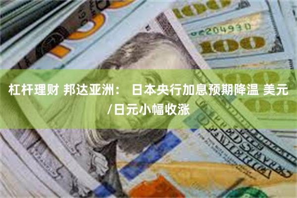 杠杆理财 邦达亚洲： 日本央行加息预期降温 美元/日元小幅收涨