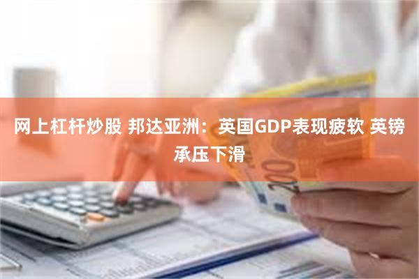 网上杠杆炒股 邦达亚洲：英国GDP表现疲软 英镑承压下滑