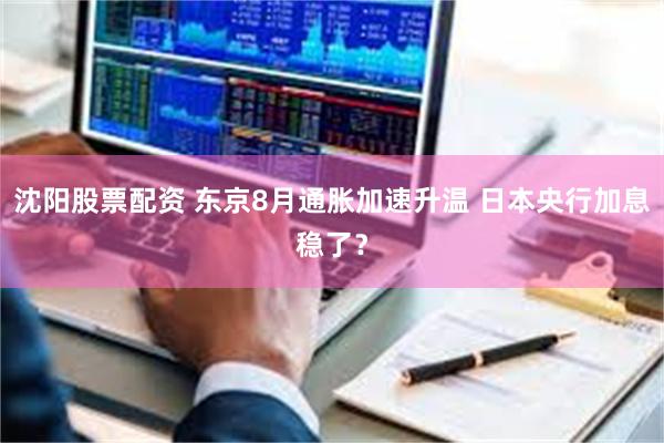 沈阳股票配资 东京8月通胀加速升温 日本央行加息稳了？