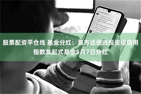 股票配资平仓线 基金分红：易方达优选投资级信用指数发起式基金5月7日分红