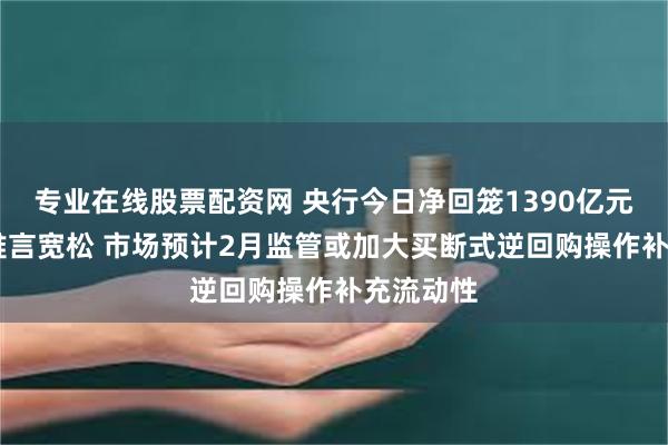 专业在线股票配资网 央行今日净回笼1390亿元 资金面难言宽松 市场预计2月监管或加大买断式逆回购操作补充流动性