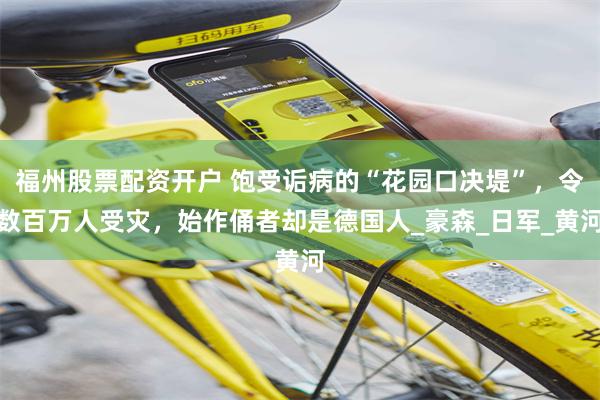 福州股票配资开户 饱受诟病的“花园口决堤”，令数百万人受灾，始作俑者却是德国人_豪森_日军_黄河