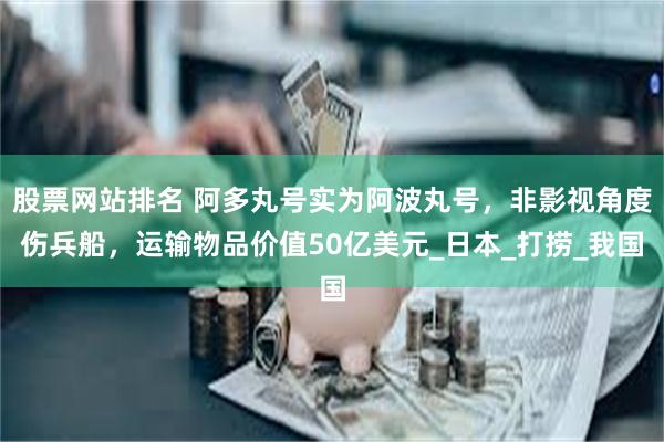 股票网站排名 阿多丸号实为阿波丸号，非影视角度伤兵船，运输物品价值50亿美元_日本_打捞_我国