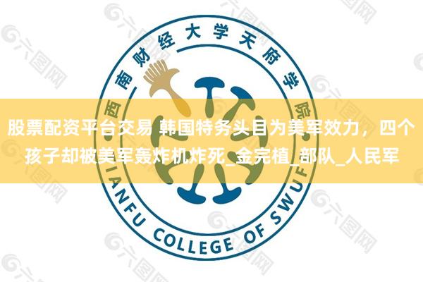 股票配资平台交易 韩国特务头目为美军效力，四个孩子却被美军轰炸机炸死_金完植_部队_人民军