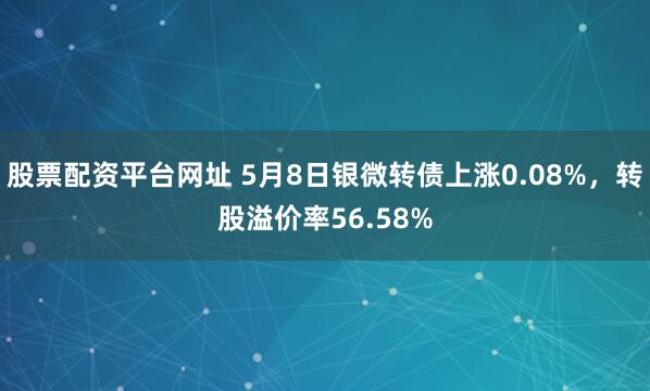股票配资平台网址 5月8日银微转债上涨0.08%，转股溢价率56.58%