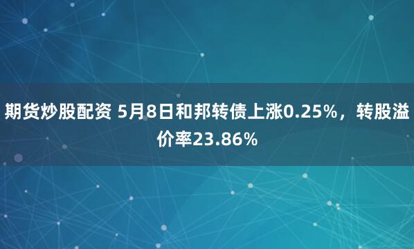 期货炒股配资 5月8日和邦转债上涨0.25%，转股溢价率23.86%