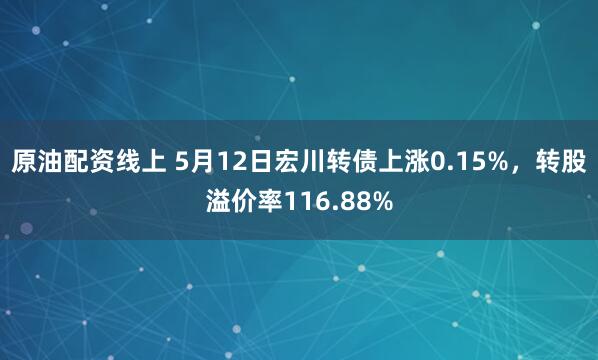 原油配资线上 5月12日宏川转债上涨0.15%，转股溢价率116.88%