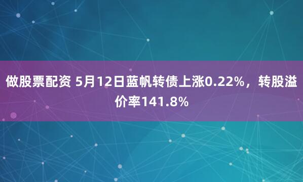 做股票配资 5月12日蓝帆转债上涨0.22%，转股溢价率141.8%