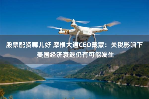股票配资哪儿好 摩根大通CEO戴蒙：关税影响下 美国经济衰退仍有可能发生