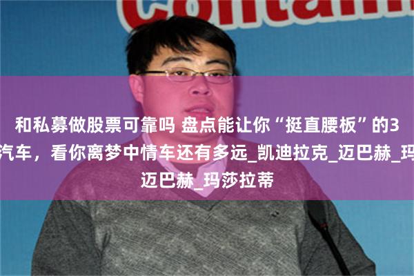 和私募做股票可靠吗 盘点能让你“挺直腰板”的3款豪华汽车，看你离梦中情车还有多远_凯迪拉克_迈巴赫_玛莎拉蒂