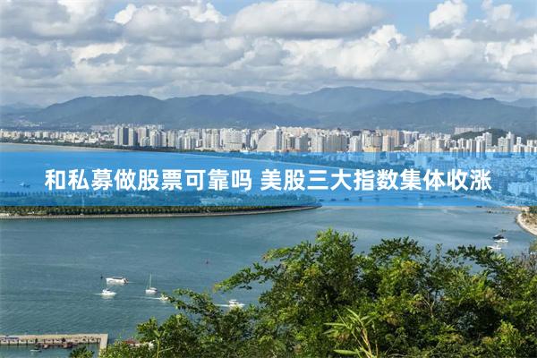 和私募做股票可靠吗 美股三大指数集体收涨