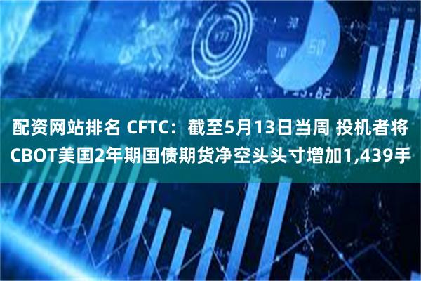 配资网站排名 CFTC：截至5月13日当周 投机者将CBOT美国2年期国债期货净空头头寸增加1,439手