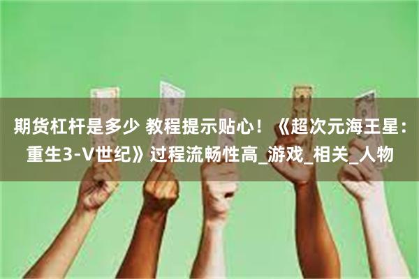 期货杠杆是多少 教程提示贴心！《超次元海王星：重生3-V世纪》过程流畅性高_游戏_相关_人物