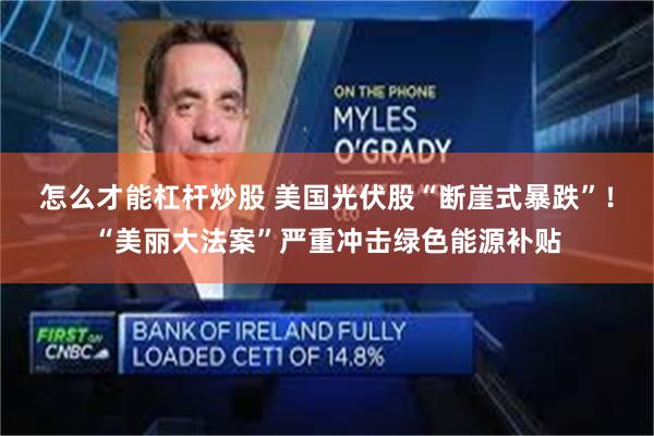 怎么才能杠杆炒股 美国光伏股“断崖式暴跌”！“美丽大法案”严重冲击绿色能源补贴