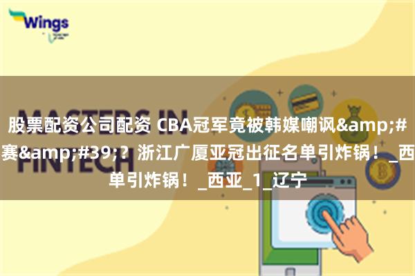 股票配资公司配资 CBA冠军竟被韩媒嘲讽&#39;二队参赛&#39;？浙江广厦亚冠出征名单引炸锅！_西亚_1_辽宁