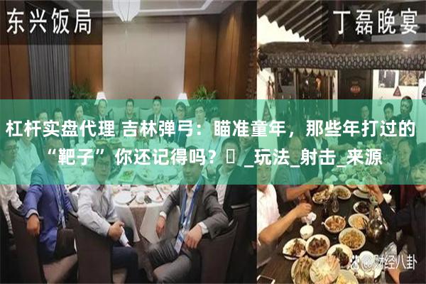 杠杆实盘代理 吉林弹弓：瞄准童年，那些年打过的 “靶子” 你还记得吗？​_玩法_射击_来源