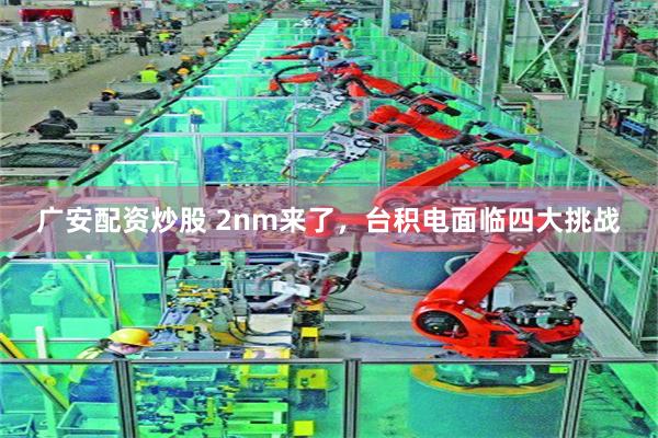 广安配资炒股 2nm来了，台积电面临四大挑战