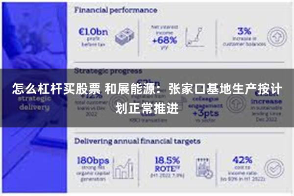 怎么杠杆买股票 和展能源：张家口基地生产按计划正常推进