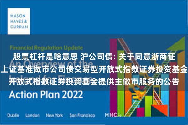 股票杠杆是啥意思 沪公司债: 关于同意浙商证券股份有限公司为南方上证基准做市公司债交易型开放式指数证券投资基金提供主做市服务的公告