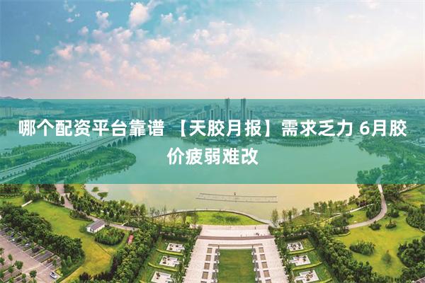 哪个配资平台靠谱 【天胶月报】需求乏力 6月胶价疲弱难改