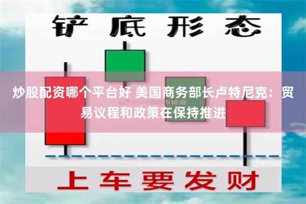 炒股配资哪个平台好 美国商务部长卢特尼克：贸易议程和政策在保持推进