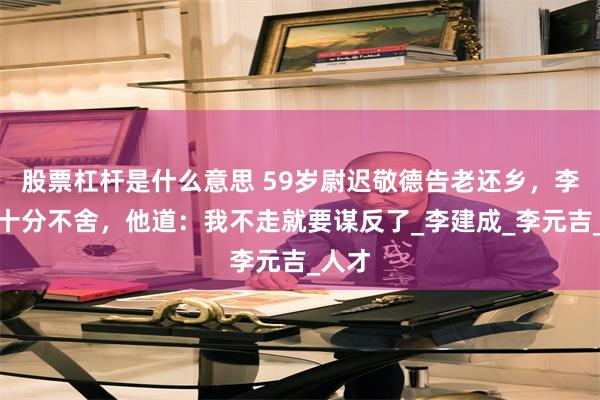 股票杠杆是什么意思 59岁尉迟敬德告老还乡，李世民十分不舍，他道：我不走就要谋反了_李建成_李元吉_人才